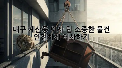 대구 계산동 이사 팁: 소중한 물건 안전하게 이사하기! ✨