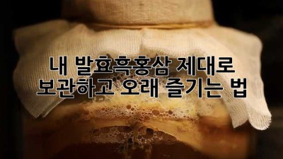 내 발효흑홍삼, 제대로 보관하고 오래 즐기는 법