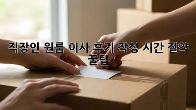 직장인 원룸 이사 후기 작성: 시간 절약 꿀팁!